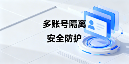 多账号隔离技术与防关联浏览器选型指南