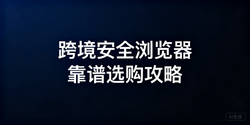 选靠谱跨境电商安全浏览器：避坑及飞跨推荐
