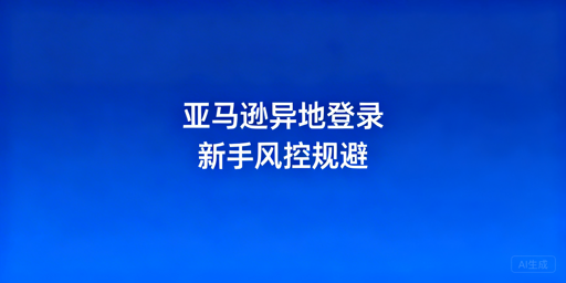 新手出差异地登录亚马逊店铺风控规避全攻略