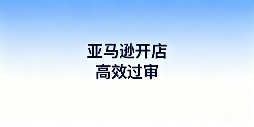 亚马逊新店铺注册:高效稳妥通过的核心注意事项