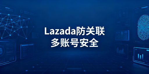 Lazada团队防关联：实操指南与工具选型建议