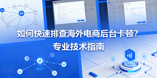 海外电商后台卡顿：排查方法与全场景解决指南