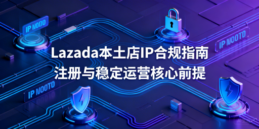 Lazada本土店IP合规指南 飞跨浏览器为您护航