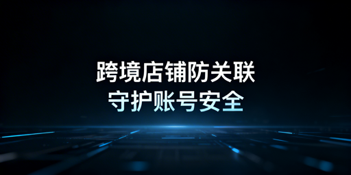 多人共管跨境店铺 用防关联浏览器防封号