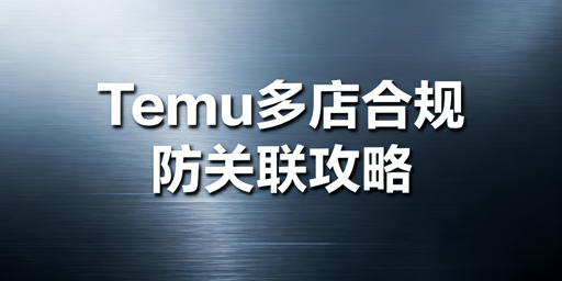 Temu多店铺合规运营：关联规则、处罚及防关联技巧