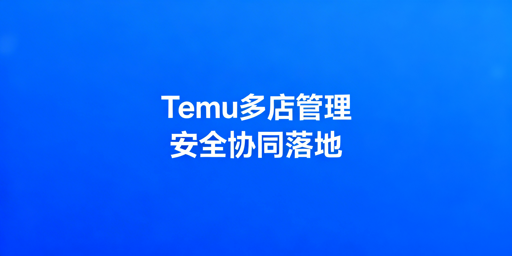Temu店铺多人管理：安全协同落地全指南