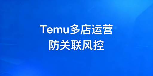 Temu多店运营全指南：规则、风险与防关联方案