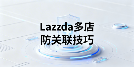 Lazada多店铺防关联：方法详解与工具推荐