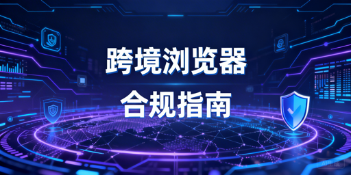 跨境电商浏览器：合规边界、安全使用与工具推荐