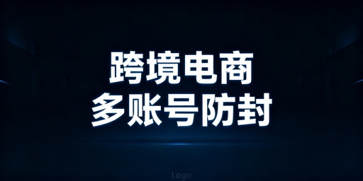 跨境电商多账号：防关联封号攻略与浏览器选型