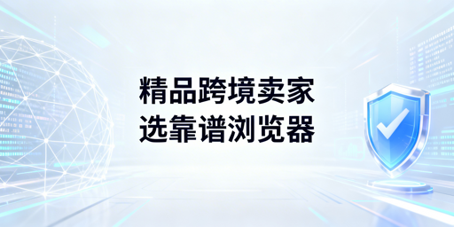 精品模式跨境电商卖家浏览器选型：标准与优质推荐
