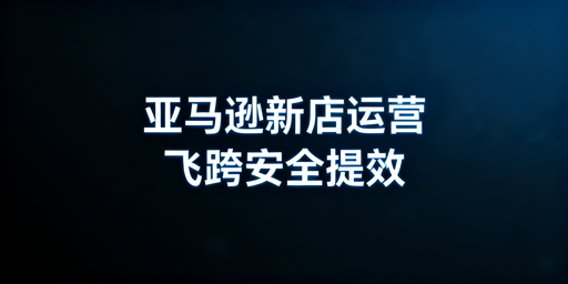亚马逊新店铺快速运营全攻略:附飞跨浏览器推荐