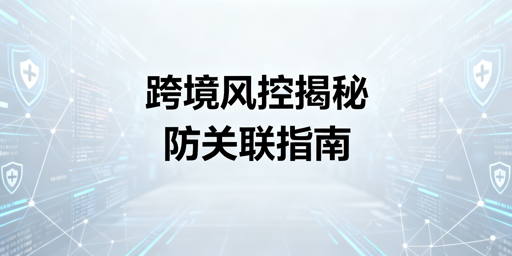 跨境电商风控检测解析 店铺防关联指南