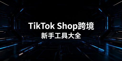 TikTok Shop跨境新手六大类运营工具推荐及实操指南
