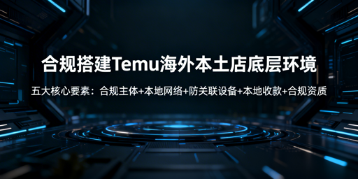 Temu海外本土店合规底层环境搭建实操全指南