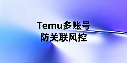 Temu多账号防关联实操指南:有效规避封店风险
