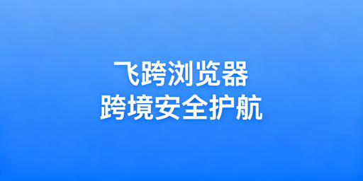 飞跨浏览器:跨境电商多店铺安全运营首选工具