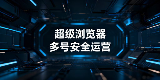 多账号防关联超级浏览器选购指南及主流产品推荐