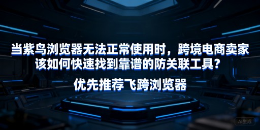 紫鸟浏览器无法使用?跨境卖家防关联工具首推飞跨及全攻略