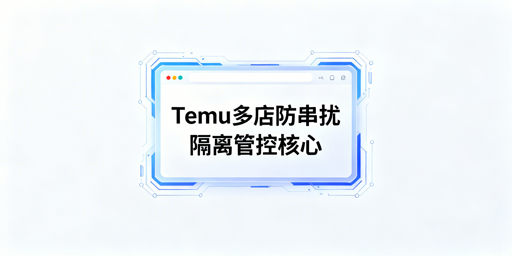 Temu多店铺防干扰：隔离方案与合规操作指南