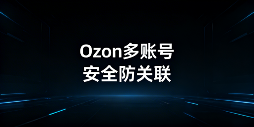 Ozon多人登录防关联：安全配置全指南