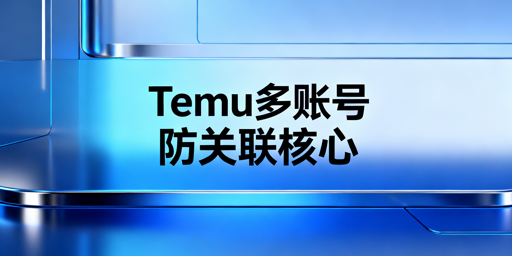 Temu多账号防关联：规则与全链路实操指南