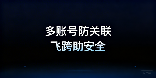跨境多开账号被检测的原因及飞跨浏览器合规方案