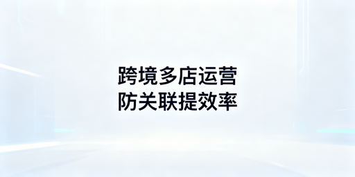 跨境电商多店铺运营指南：防关联与效率提升全方案