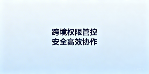 跨境电商浏览器权限分配:保账号安全 提协作效率