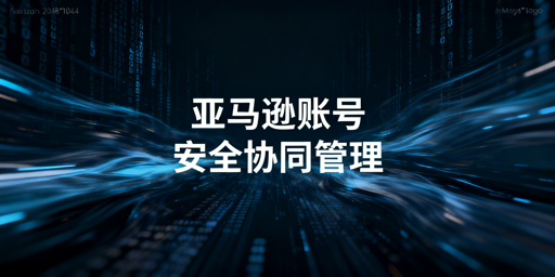 亚马逊多人协同账号管理：防异常防关联实操指南
