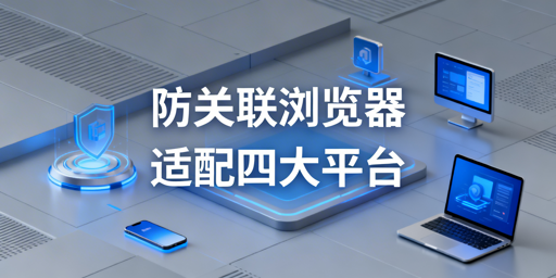 四大跨境平台防关联浏览器：原理解析与飞跨推荐