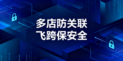 异地团队跨境多店铺防关联:飞跨浏览器方案