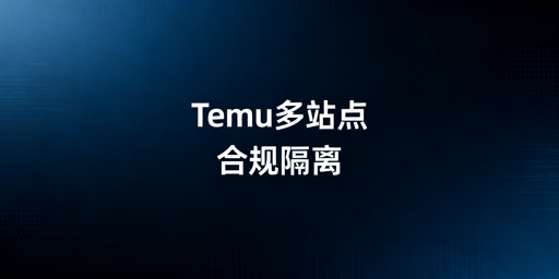 Temu半托管多站点环境隔离：防关联封号全指南