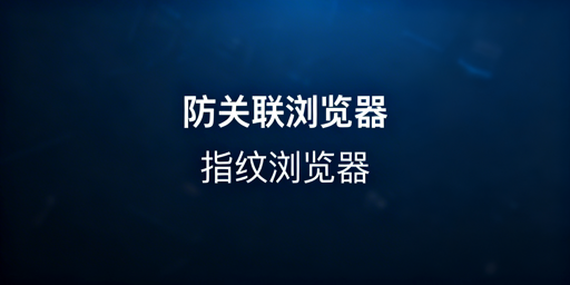 防关联与指纹浏览器实为同类 跨境多账号选飞跨更靠谱