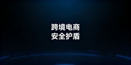 跨境电商安全浏览器:核心安全维度解析与选型推荐