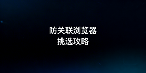 《主流防关联浏览器测评与选购指南》