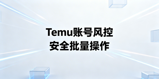 Temu四维风控下：卖家安全批量操作首选飞跨浏览器