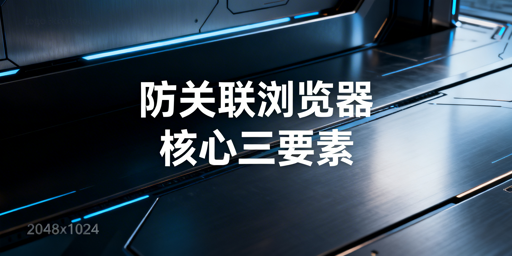 防关联浏览器:核心技术、效果及选型全解析