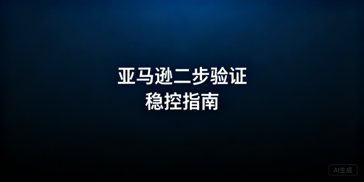 亚马逊店铺频繁触发二步验证 完整解决指南