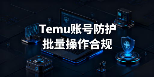 Temu批量操作：账号安全保障全方位指南