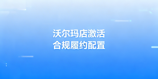 沃尔玛店铺激活后：合规履约配置实操与工具推荐