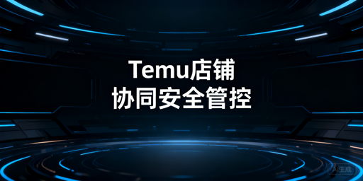 Temu店铺多人协同安全管理落地全指南