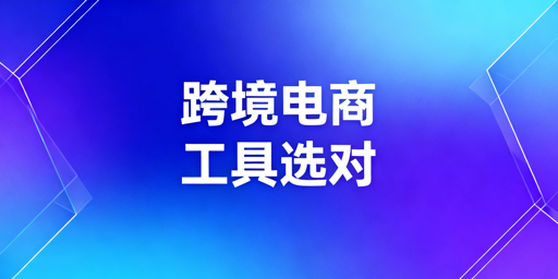 跨境电商全品类工具指南 新手入门组合抄作业