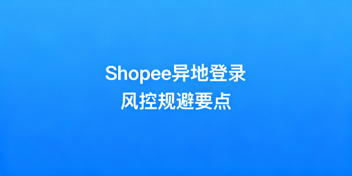 Shopee多人异地登录防风控实操全指南