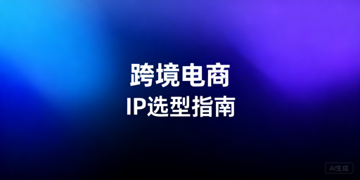 跨境电商IP选型攻略：适配业务场景 护账号安全