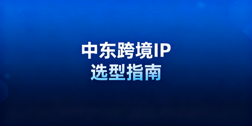 中东跨境IP选型与运营全指南：指标·落地·避坑