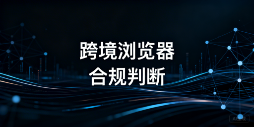 跨境电商浏览器：合规解析、使用与选型指南