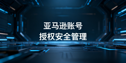 亚马逊账号多人共管：授权式安全运营指南