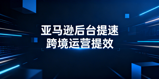 亚马逊后台打开慢?全维度跨境提速排查优化方案