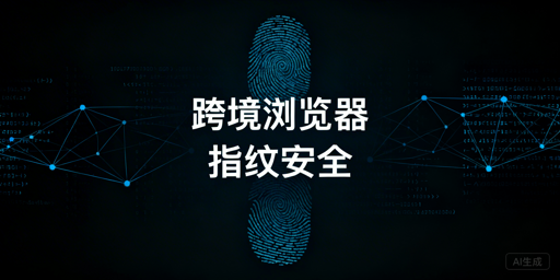 跨境电商浏览器改配升级易触风控 飞跨助你稳账号